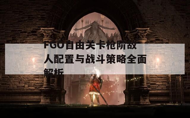 FGO自由关卡枪阶敌人配置与战斗策略全面解析