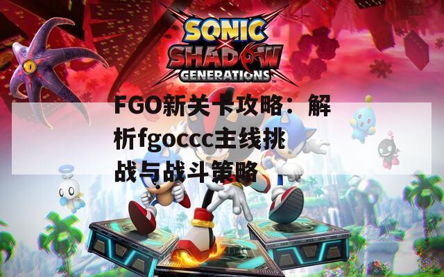 FGO新关卡攻略：解析fgoccc主线挑战与战斗策略