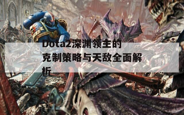 Dota2深渊领主的克制策略与天敌全面解析