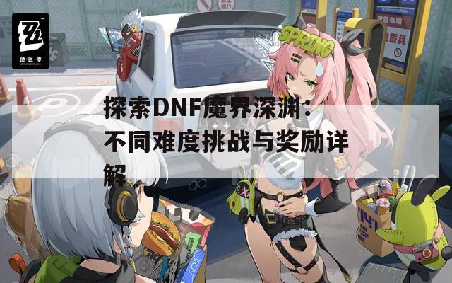 探索DNF魔界深渊：不同难度挑战与奖励详解