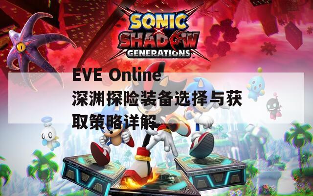 EVE Online深渊探险装备选择与获取策略详解