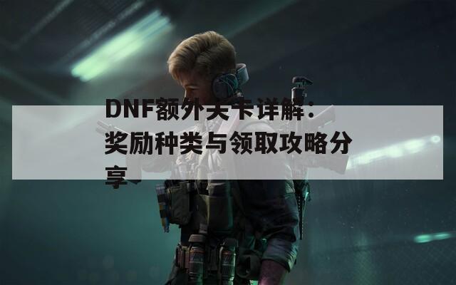 DNF额外关卡详解：奖励种类与领取攻略分享