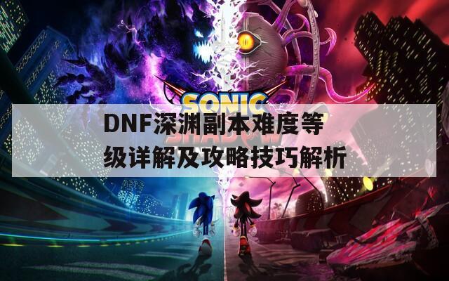 DNF深渊副本难度等级详解及攻略技巧解析