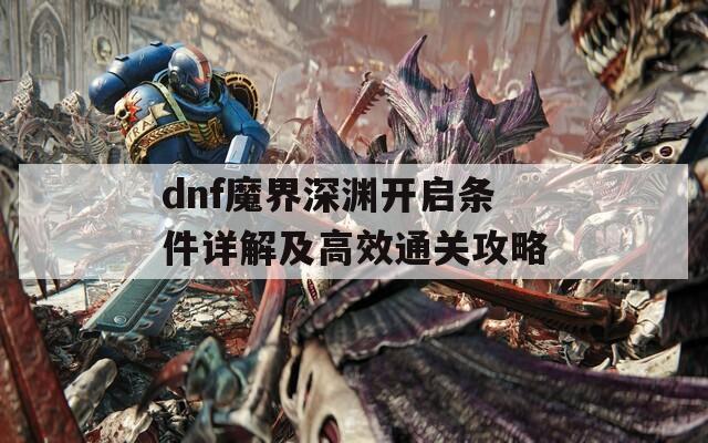 dnf魔界深渊开启条件详解及高效通关攻略