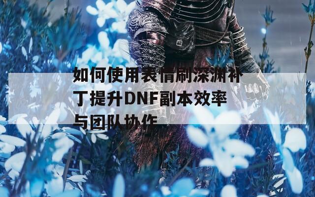 如何使用表情刷深渊补丁提升DNF副本效率与团队协作