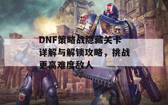 DNF策略战隐藏关卡详解与解锁攻略，挑战更高难度敌人