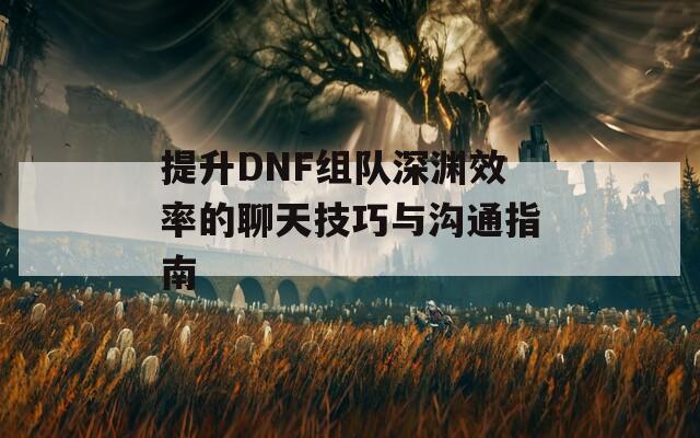 提升DNF组队深渊效率的聊天技巧与沟通指南