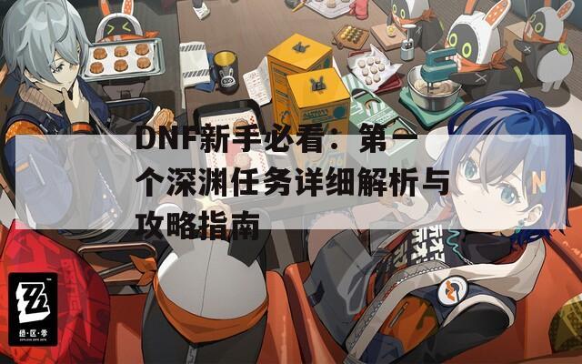 DNF新手必看：第一个深渊任务详细解析与攻略指南