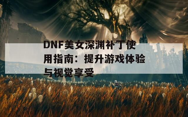 DNF美女深渊补丁使用指南：提升游戏体验与视觉享受