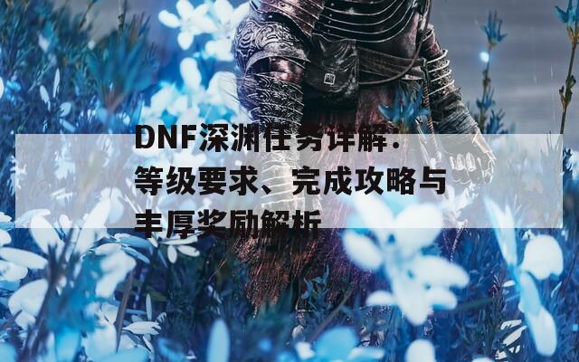 DNF深渊任务详解：等级要求、完成攻略与丰厚奖励解析