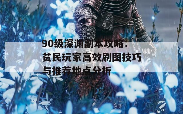 90级深渊副本攻略：贫民玩家高效刷图技巧与推荐地点分析