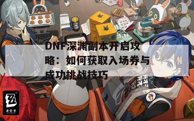 DNF深渊副本开启攻略：如何获取入场券与成功挑战技巧