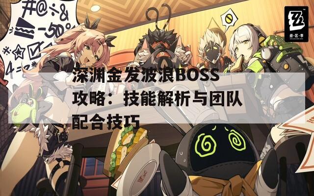 深渊金发波浪BOSS攻略：技能解析与团队配合技巧