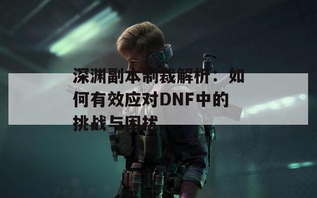 深渊副本制裁解析：如何有效应对DNF中的挑战与困扰