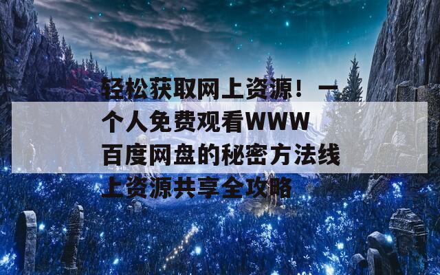 轻松获取网上资源！一个人免费观看WWW 百度网盘的秘密方法线上资源共享全攻略