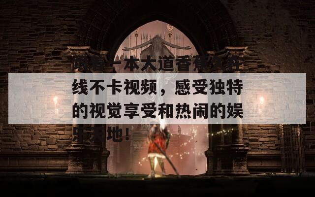 跟着一本大道香蕉久在线不卡视频，感受独特的视觉享受和热闹的娱乐天地！