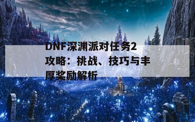 DNF深渊派对任务2攻略：挑战、技巧与丰厚奖励解析