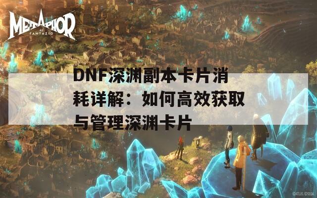 DNF深渊副本卡片消耗详解：如何高效获取与管理深渊卡片