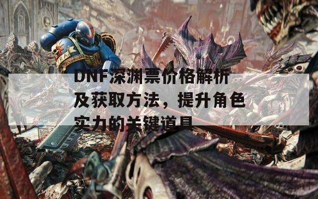 DNF深渊票价格解析及获取方法，提升角色实力的关键道具