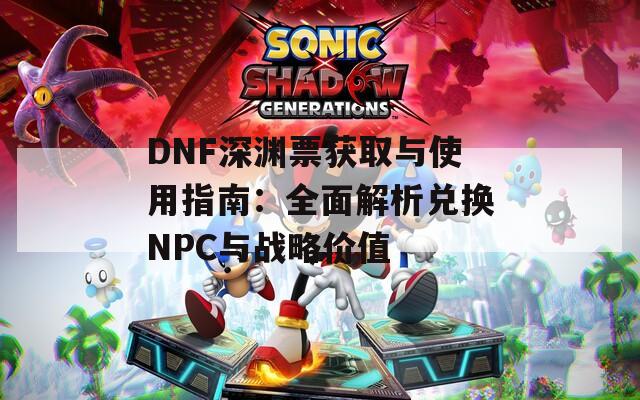 DNF深渊票获取与使用指南：全面解析兑换NPC与战略价值