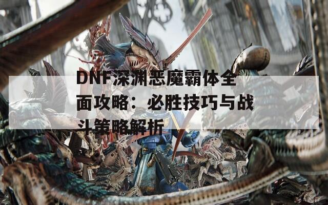 DNF深渊恶魔霸体全面攻略：必胜技巧与战斗策略解析