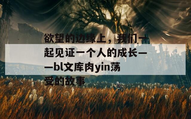 欲望的边缘上，我们一起见证一个人的成长——bl文库肉yin荡受的故事