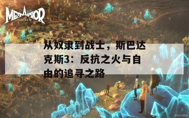 从奴隶到战士，斯巴达克斯3：反抗之火与自由的追寻之路