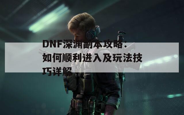 DNF深渊副本攻略：如何顺利进入及玩法技巧详解