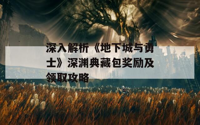 深入解析《地下城与勇士》深渊典藏包奖励及领取攻略