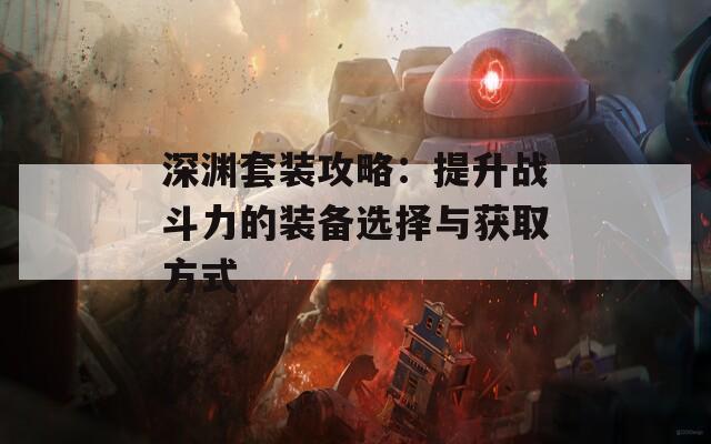 深渊套装攻略：提升战斗力的装备选择与获取方式