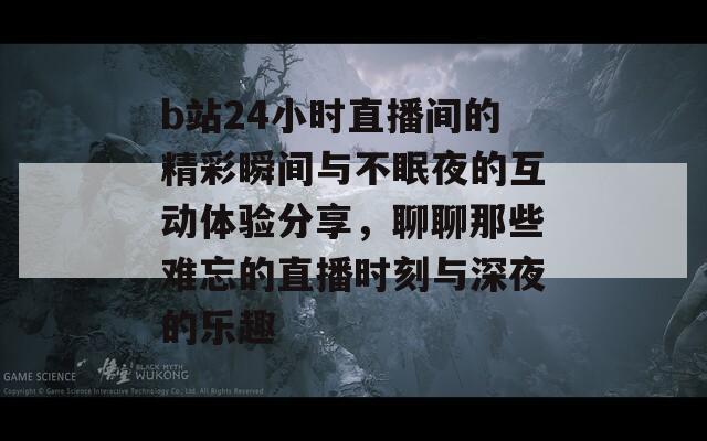 b站24小时直播间的精彩瞬间与不眠夜的互动体验分享，聊聊那些难忘的直播时刻与深夜的乐趣