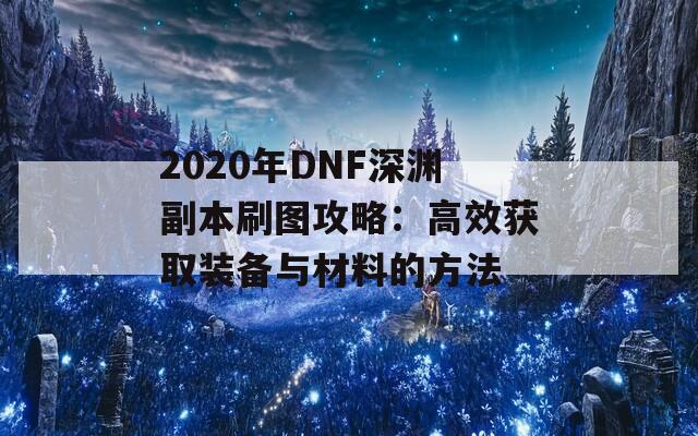 2020年DNF深渊副本刷图攻略：高效获取装备与材料的方法