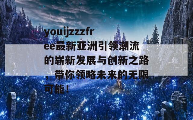 youijzzzfree最新亚洲引领潮流的崭新发展与创新之路，带你领略未来的无限可能！