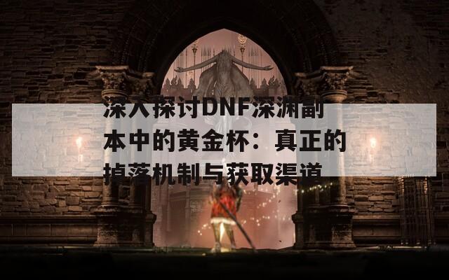 深入探讨DNF深渊副本中的黄金杯：真正的掉落机制与获取渠道