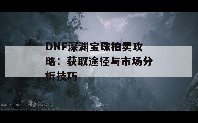 DNF深渊宝珠拍卖攻略：获取途径与市场分析技巧