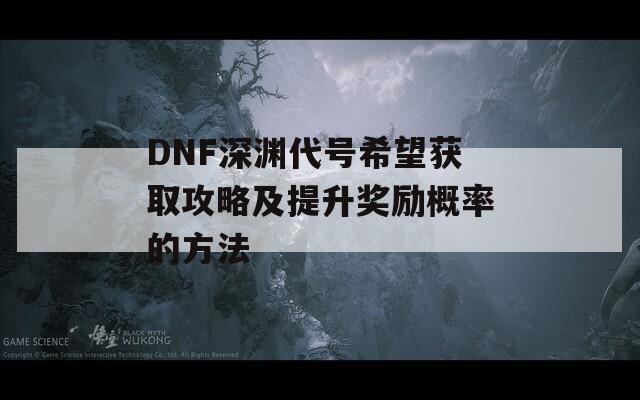 DNF深渊代号希望获取攻略及提升奖励概率的方法