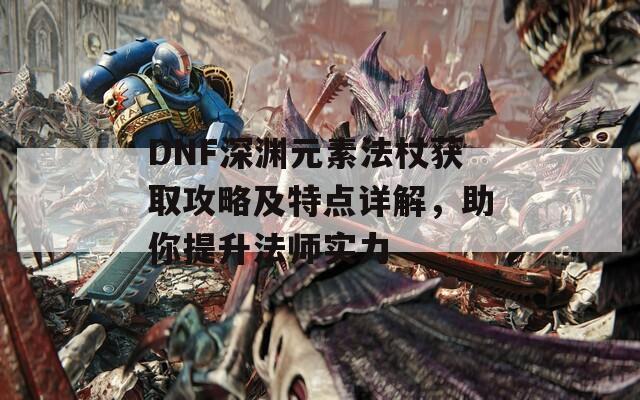 DNF深渊元素法杖获取攻略及特点详解，助你提升法师实力