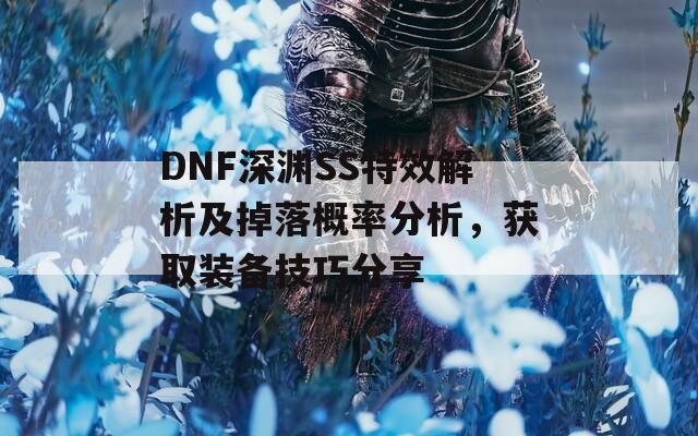 DNF深渊SS特效解析及掉落概率分析，获取装备技巧分享