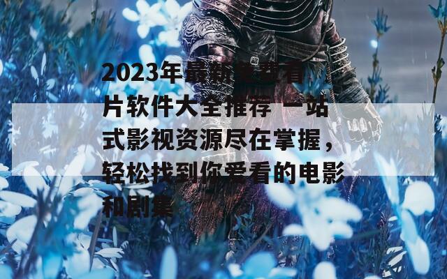 2023年最新免费看片软件大全推荐 一站式影视资源尽在掌握，轻松找到你爱看的电影和剧集