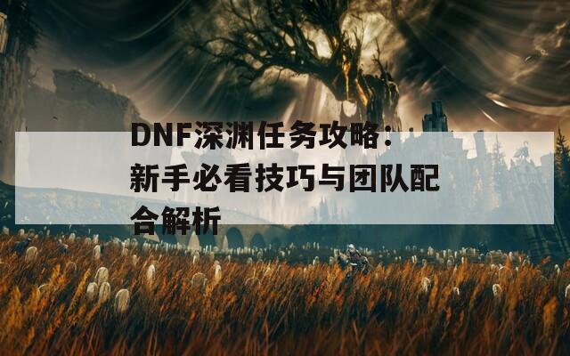 DNF深渊任务攻略：新手必看技巧与团队配合解析