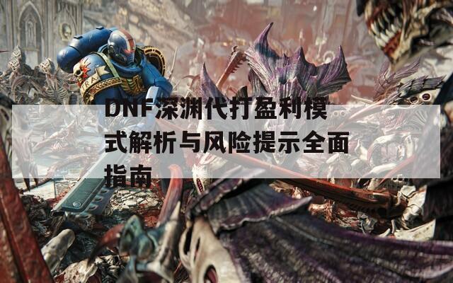 DNF深渊代打盈利模式解析与风险提示全面指南