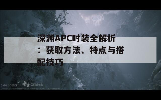 深渊APC时装全解析：获取方法、特点与搭配技巧