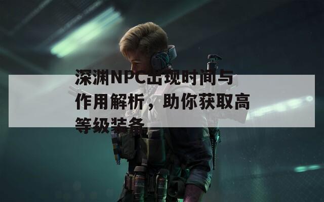 深渊NPC出现时间与作用解析，助你获取高等级装备