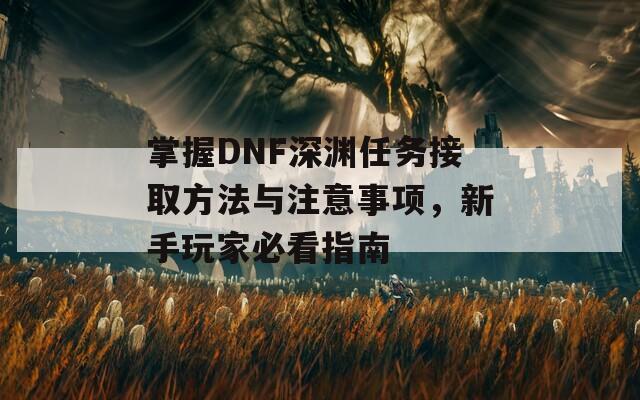 掌握DNF深渊任务接取方法与注意事项，新手玩家必看指南