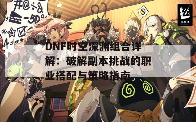 DNF时空深渊组合详解：破解副本挑战的职业搭配与策略指南