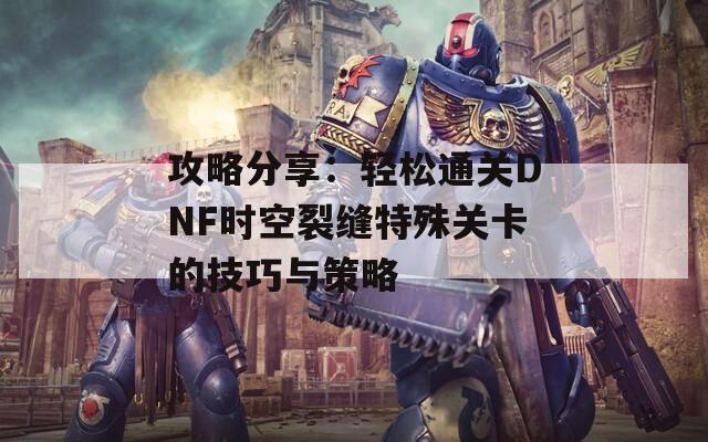 攻略分享：轻松通关DNF时空裂缝特殊关卡的技巧与策略