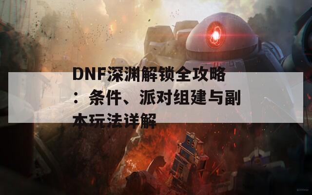 DNF深渊解锁全攻略：条件、派对组建与副本玩法详解