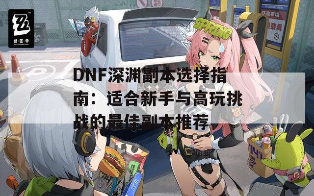 DNF深渊副本选择指南：适合新手与高玩挑战的最佳副本推荐