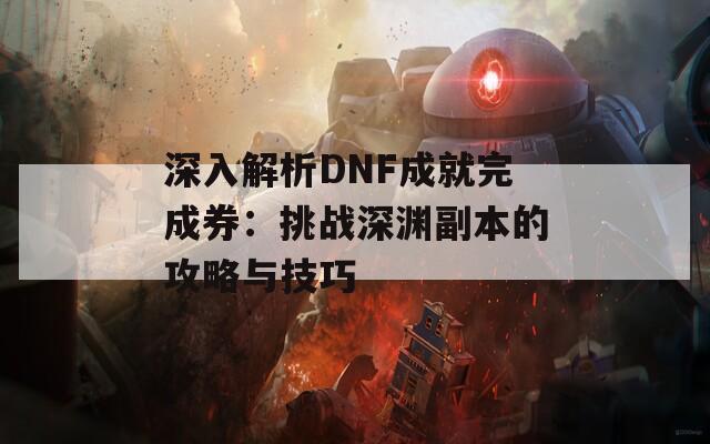 深入解析DNF成就完成券：挑战深渊副本的攻略与技巧