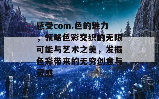 感受com.色的魅力，领略色彩交织的无限可能与艺术之美，发掘色彩带来的无穷创意与灵感